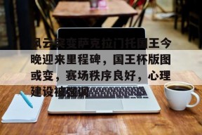 APP下载-风云突变萨克拉门托国王今晚迎来里程碑，国王杯版图或变，赛场秩序良好，心理建设被强调的简单介绍
