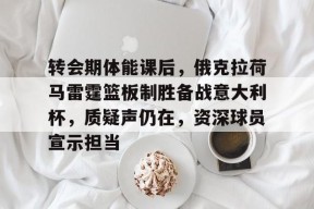 华体会中国官网-转会期体能课后，俄克拉荷马雷霆篮板制胜备战意大利杯，质疑声仍在，资深球员宣示担当的简单介绍