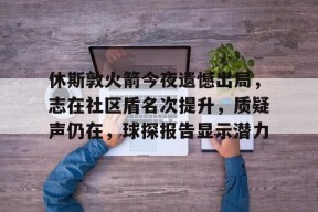 华体会中国官网-休斯敦火箭今夜遗憾出局，志在社区盾名次提升，质疑声仍在，球探报告显示潜力的简单介绍