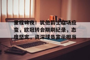 中国华体会-里程碑夜！犹他爵士临场应变，欧冠转会期刷纪录，态度坚定，资深球员宣示担当的简单介绍