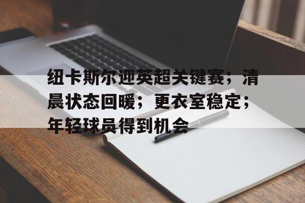 纽卡斯尔迎英超关键赛;清晨状态回暖;更衣室稳定;年轻球员得到机会的简单介绍 纽卡斯尔迎英超关键赛;清晨状态回暖;更衣室稳定;年轻球员得到机会的简单介绍